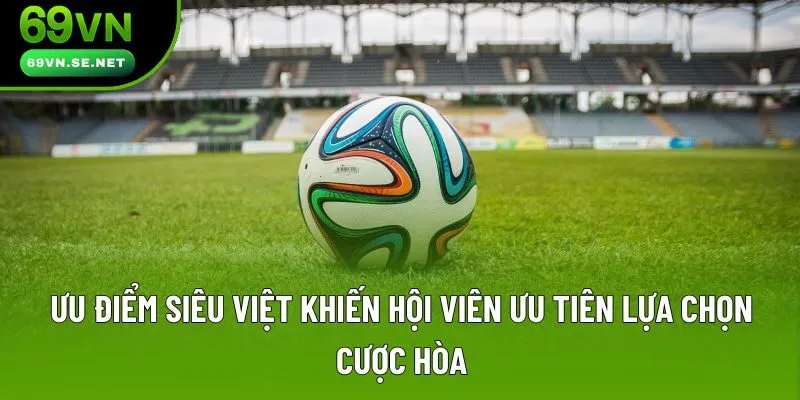 Ưu điểm siêu việt khiến hội viên ưu tiên lựa chọn cược hòa Ưu điểm siêu việt khiến hội viên ưu tiên lựa chọn cược hòa